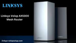 Read more about the article Ultimate Guide to Setting Up Your Linksys Velop AX5300 Mesh Router