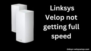 Read more about the article The Ultimate Guide to Troubleshooting Linksys Velop Not getting Full Speed