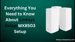 Read more about the article Everything You Need to Know About Linksys Velop MX8503 Setup