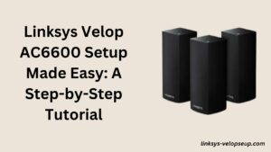 Read more about the article Linksys Velop AC6600 Setup Made Easy: A Step-by-Step Tutorial
