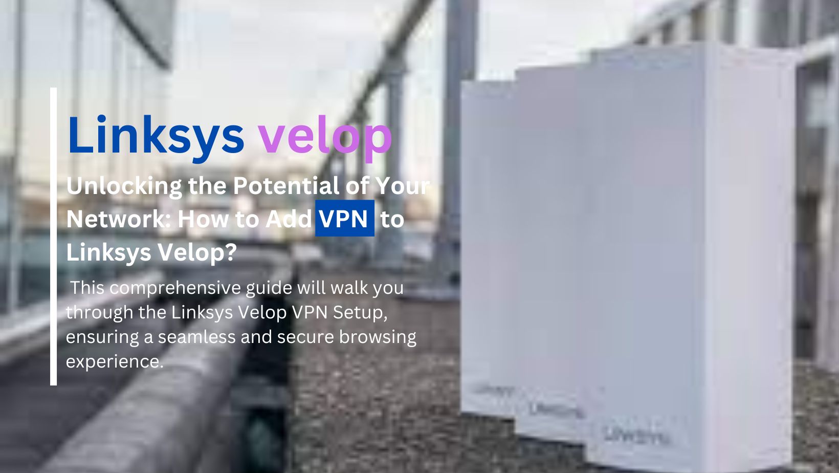 Read more about the article Unlocking the Potential of Your Network: How to add vpn to linksys velop ?